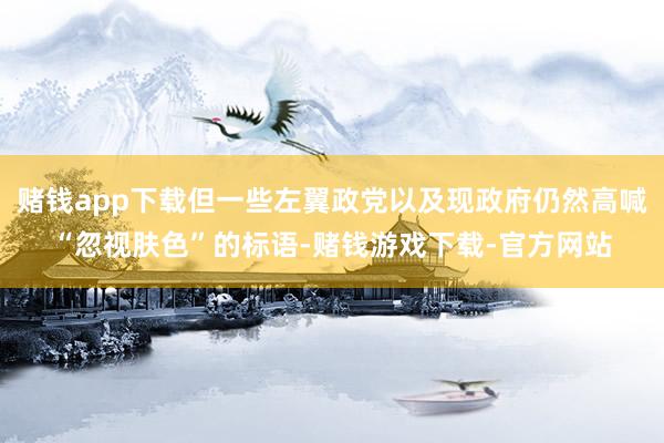 赌钱app下载但一些左翼政党以及现政府仍然高喊“忽视肤色”的标语-赌钱游戏下载-官方网站