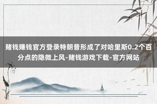 赌钱赚钱官方登录特朗普形成了对哈里斯0.2个百分点的隐微上风-赌钱游戏下载-官方网站