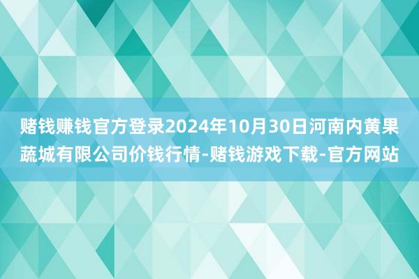 赌钱赚钱官方登录2024年10月30日河南内黄果蔬城有限公司价钱行情-赌钱游戏下载-官方网站