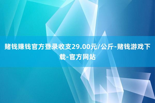赌钱赚钱官方登录收支29.00元/公斤-赌钱游戏下载-官方网站