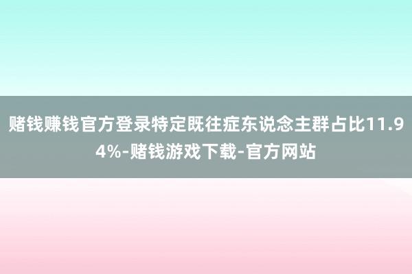 赌钱赚钱官方登录特定既往症东说念主群占比11.94%-赌钱游戏下载-官方网站