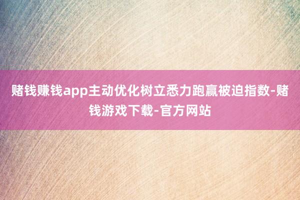 赌钱赚钱app主动优化树立悉力跑赢被迫指数-赌钱游戏下载-官方网站