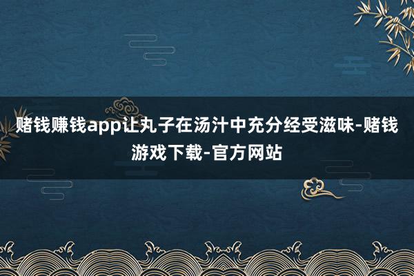 赌钱赚钱app让丸子在汤汁中充分经受滋味-赌钱游戏下载-官方网站