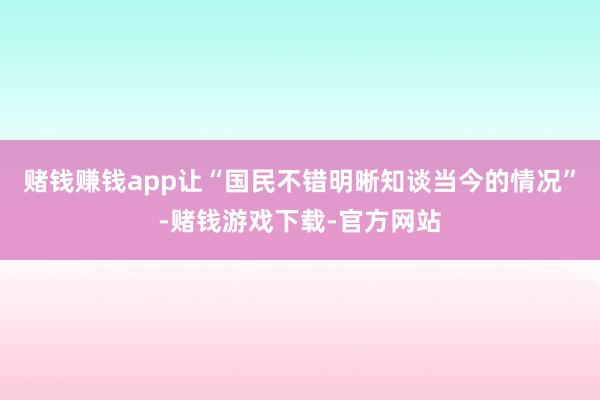赌钱赚钱app让“国民不错明晰知谈当今的情况”-赌钱游戏下载-官方网站