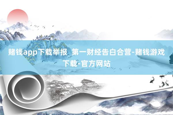 赌钱app下载举报  第一财经告白合营-赌钱游戏下载-官方网站