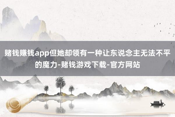 赌钱赚钱app但她却领有一种让东说念主无法不平的魔力-赌钱游戏下载-官方网站