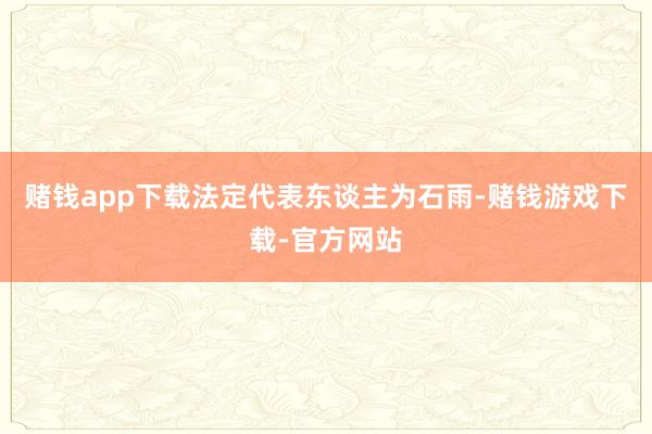 赌钱app下载法定代表东谈主为石雨-赌钱游戏下载-官方网站