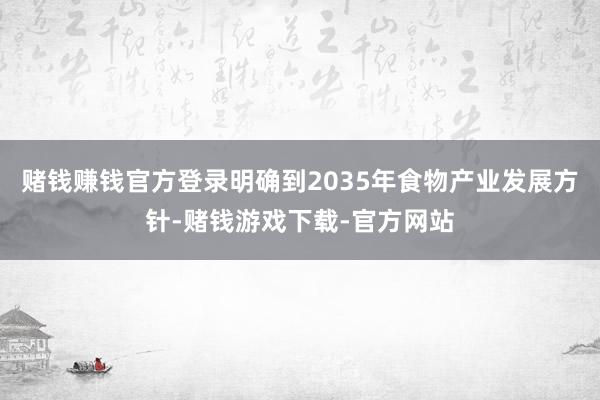 赌钱赚钱官方登录明确到2035年食物产业发展方针-赌钱游戏下载-官方网站