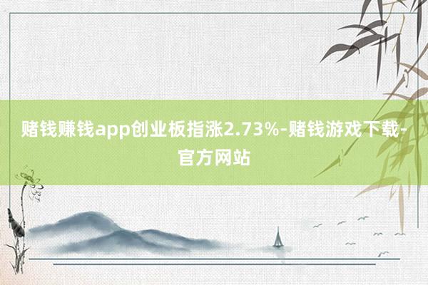 赌钱赚钱app创业板指涨2.73%-赌钱游戏下载-官方网站