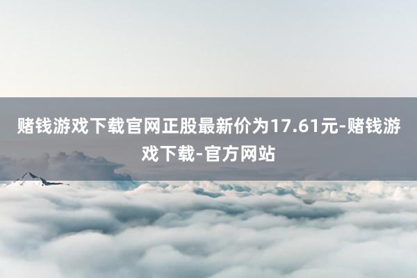 赌钱游戏下载官网正股最新价为17.61元-赌钱游戏下载-官方网站