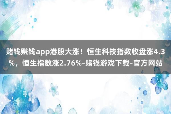 赌钱赚钱app港股大涨！恒生科技指数收盘涨4.3%，恒生指数涨2.76%-赌钱游戏下载-官方网站