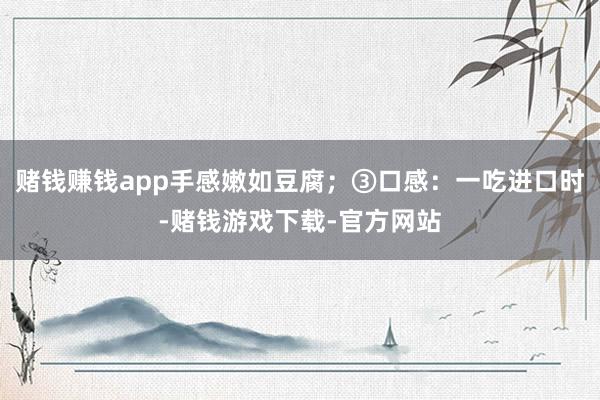 赌钱赚钱app手感嫩如豆腐；③口感：一吃进口时-赌钱游戏下载-官方网站