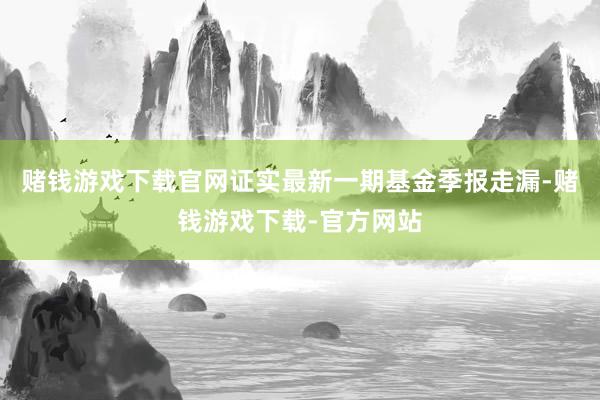 赌钱游戏下载官网证实最新一期基金季报走漏-赌钱游戏下载-官方网站