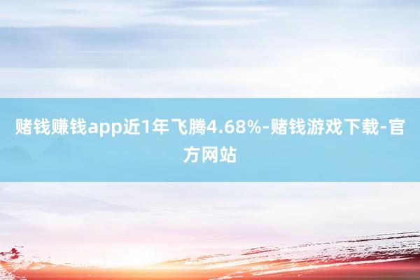 赌钱赚钱app近1年飞腾4.68%-赌钱游戏下载-官方网站