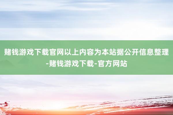 赌钱游戏下载官网以上内容为本站据公开信息整理-赌钱游戏下载-官方网站