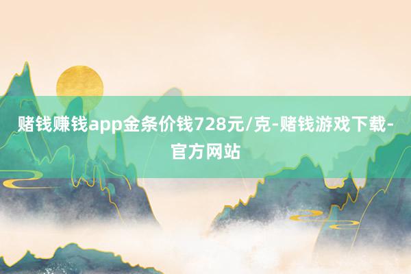 赌钱赚钱app金条价钱728元/克-赌钱游戏下载-官方网站