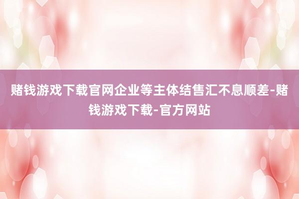 赌钱游戏下载官网企业等主体结售汇不息顺差-赌钱游戏下载-官方网站
