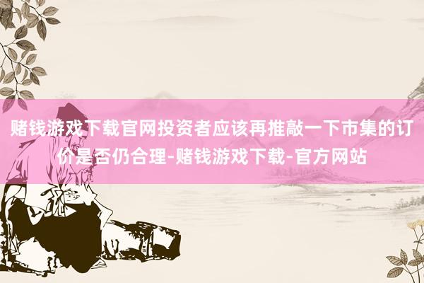赌钱游戏下载官网投资者应该再推敲一下市集的订价是否仍合理-赌钱游戏下载-官方网站