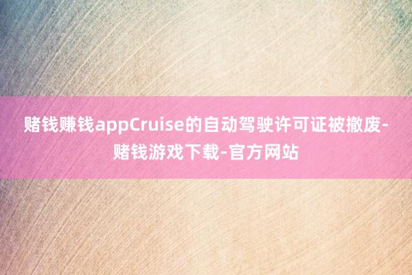 赌钱赚钱appCruise的自动驾驶许可证被撤废-赌钱游戏下载-官方网站