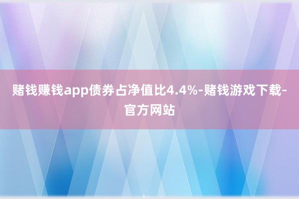 赌钱赚钱app债券占净值比4.4%-赌钱游戏下载-官方网站