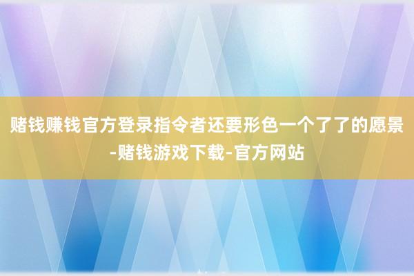 赌钱赚钱官方登录指令者还要形色一个了了的愿景-赌钱游戏下载-官方网站