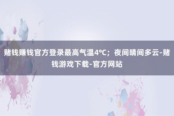 赌钱赚钱官方登录最高气温4℃；夜间晴间多云-赌钱游戏下载-官方网站
