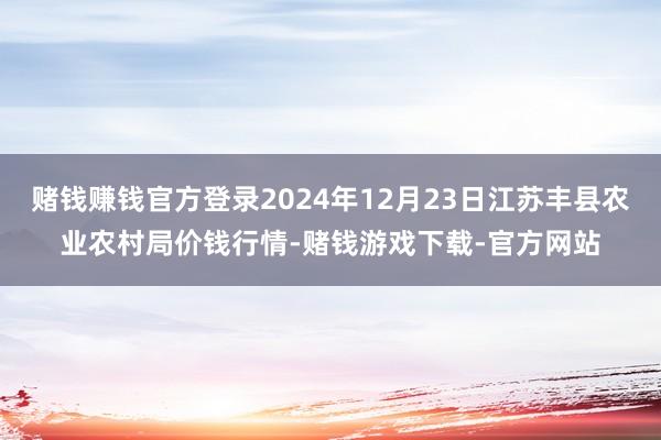 赌钱赚钱官方登录2024年12月23日江苏丰县农业农村局价钱行情-赌钱游戏下载-官方网站