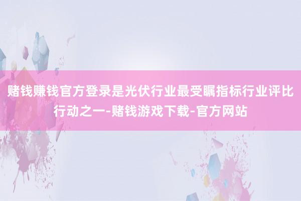 赌钱赚钱官方登录是光伏行业最受瞩指标行业评比行动之一-赌钱游戏下载-官方网站
