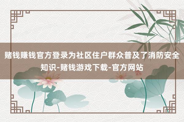 赌钱赚钱官方登录为社区住户群众普及了消防安全知识-赌钱游戏下载-官方网站