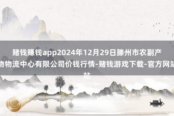 赌钱赚钱app2024年12月29日滕州市农副产物物流中心有限公司价钱行情-赌钱游戏下载-官方网站