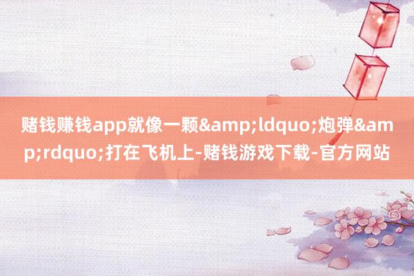 赌钱赚钱app就像一颗&ldquo;炮弹&rdquo;打在飞机上-赌钱游戏下载-官方网站