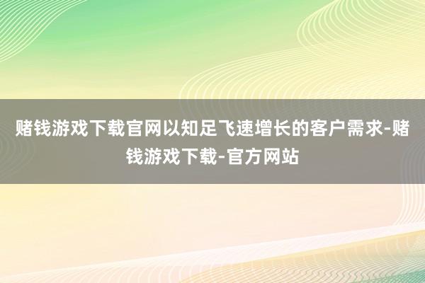 赌钱游戏下载官网以知足飞速增长的客户需求-赌钱游戏下载-官方网站
