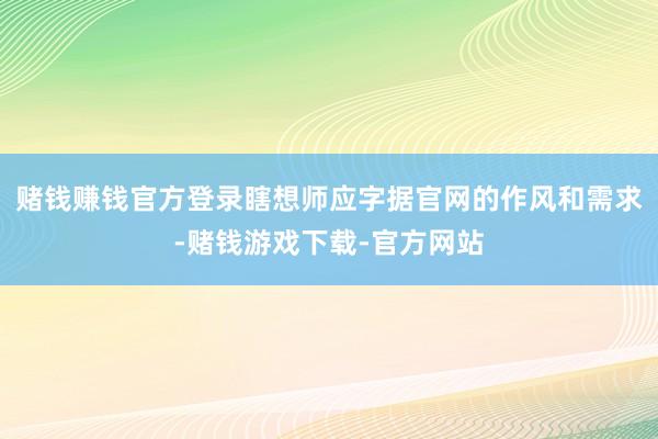 赌钱赚钱官方登录瞎想师应字据官网的作风和需求-赌钱游戏下载-官方网站