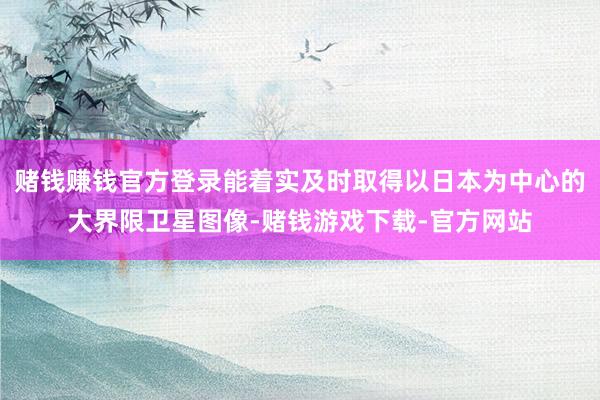 赌钱赚钱官方登录能着实及时取得以日本为中心的大界限卫星图像-赌钱游戏下载-官方网站