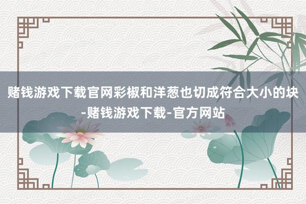 赌钱游戏下载官网彩椒和洋葱也切成符合大小的块-赌钱游戏下载-官方网站