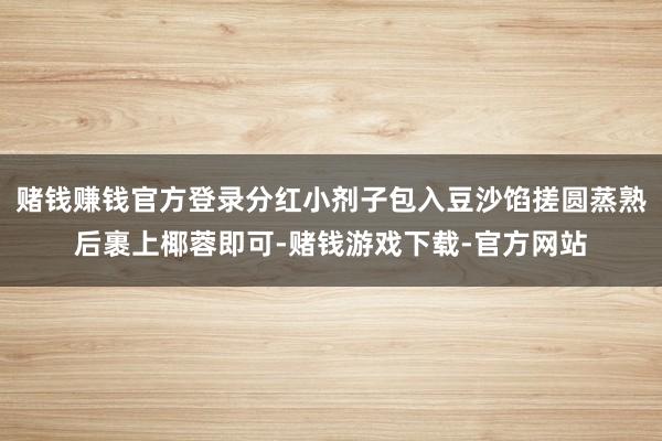 赌钱赚钱官方登录分红小剂子包入豆沙馅搓圆蒸熟后裹上椰蓉即可-赌钱游戏下载-官方网站