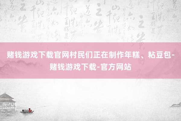 赌钱游戏下载官网村民们正在制作年糕、粘豆包-赌钱游戏下载-官方网站