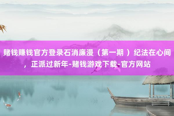 赌钱赚钱官方登录石消廉漫（第一期 ）纪法在心间，正派过新年-赌钱游戏下载-官方网站
