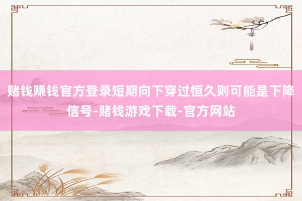 赌钱赚钱官方登录短期向下穿过恒久则可能是下降信号-赌钱游戏下载-官方网站