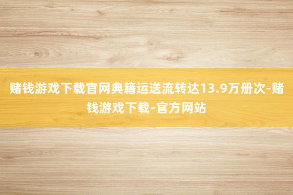 赌钱游戏下载官网典籍运送流转达13.9万册次-赌钱游戏下载-官方网站