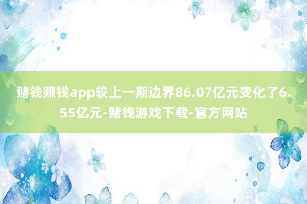 赌钱赚钱app较上一期边界86.07亿元变化了6.55亿元-赌钱游戏下载-官方网站