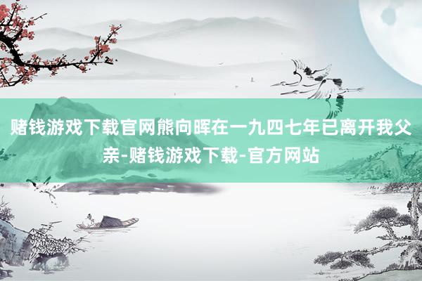 赌钱游戏下载官网熊向晖在一九四七年已离开我父亲-赌钱游戏下载-官方网站