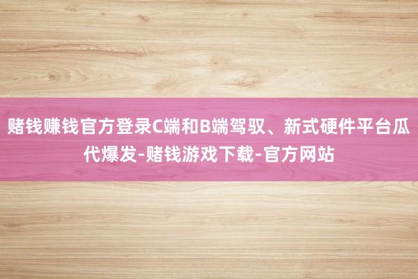 赌钱赚钱官方登录C端和B端驾驭、新式硬件平台瓜代爆发-赌钱游戏下载-官方网站
