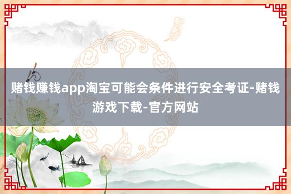 赌钱赚钱app淘宝可能会条件进行安全考证-赌钱游戏下载-官方网站