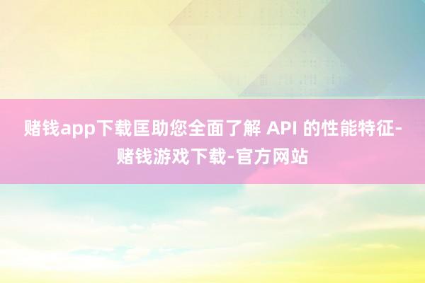 赌钱app下载匡助您全面了解 API 的性能特征-赌钱游戏下载-官方网站