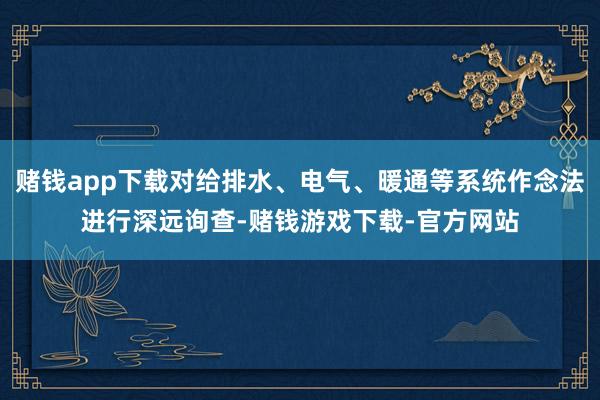赌钱app下载对给排水、电气、暖通等系统作念法进行深远询查-赌钱游戏下载-官方网站