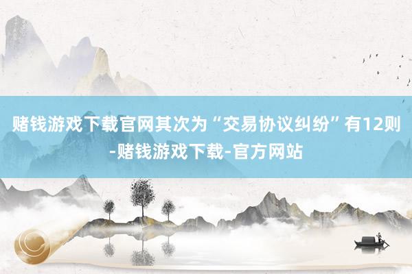 赌钱游戏下载官网其次为“交易协议纠纷”有12则-赌钱游戏下载-官方网站