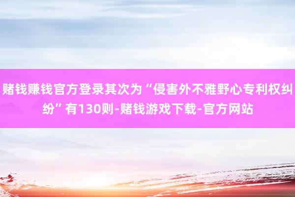 赌钱赚钱官方登录其次为“侵害外不雅野心专利权纠纷”有130则-赌钱游戏下载-官方网站