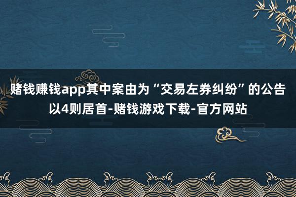 赌钱赚钱app其中案由为“交易左券纠纷”的公告以4则居首-赌钱游戏下载-官方网站