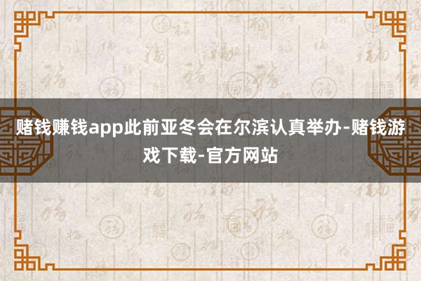 赌钱赚钱app此前亚冬会在尔滨认真举办-赌钱游戏下载-官方网站